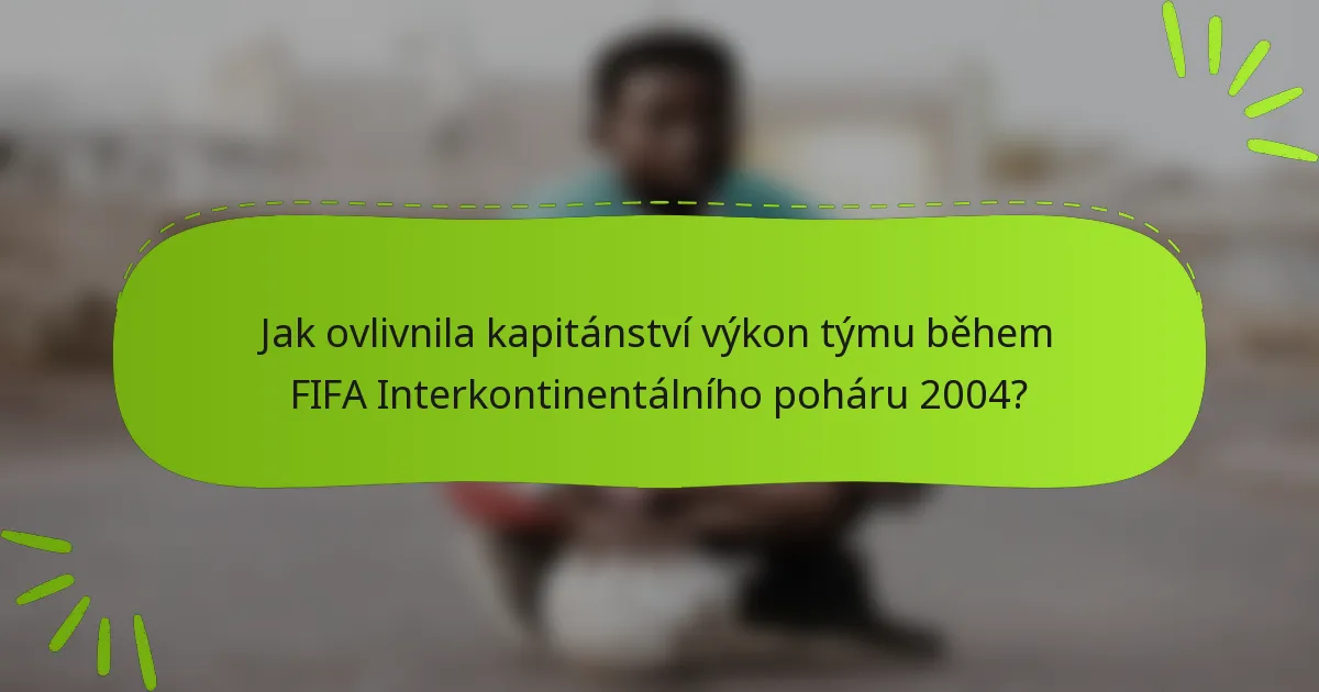 Jak ovlivnila kapitánství výkon týmu během FIFA Interkontinentálního poháru 2004?