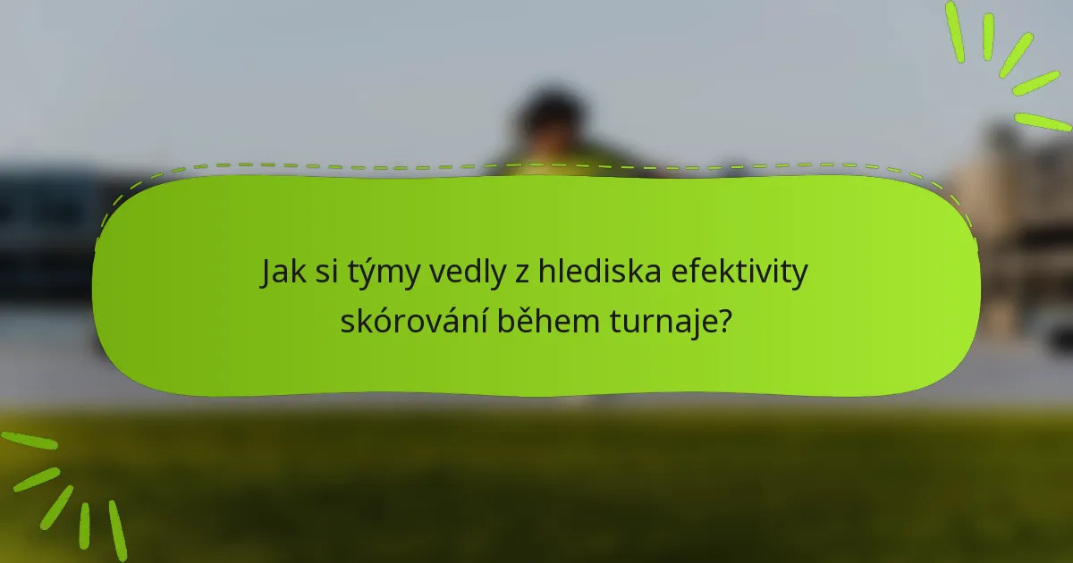 Jak si týmy vedly z hlediska efektivity skórování během turnaje?